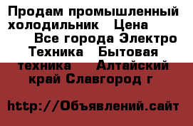 Продам промышленный холодильник › Цена ­ 40 000 - Все города Электро-Техника » Бытовая техника   . Алтайский край,Славгород г.